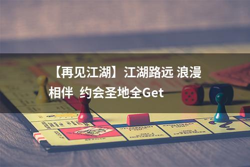 【再见江湖】江湖路远 浪漫相伴  约会圣地全Get