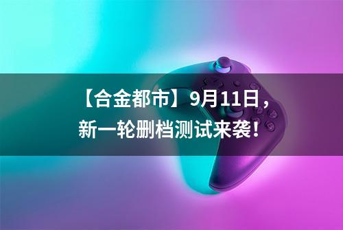【合金都市】9月11日， 新一轮删档测试来袭！