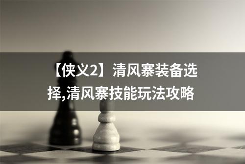 【侠义2】清风寨装备选择,清风寨技能玩法攻略