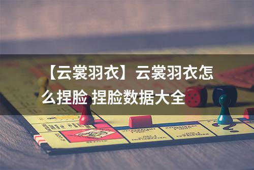 【云裳羽衣】云裳羽衣怎么捏脸 捏脸数据大全
