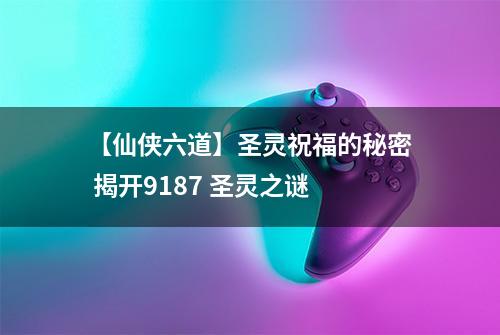 【仙侠六道】圣灵祝福的秘密 揭开9187 圣灵之谜