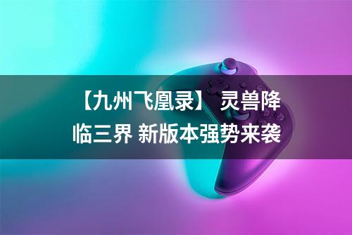 【九州飞凰录】 灵兽降临三界 新版本强势来袭