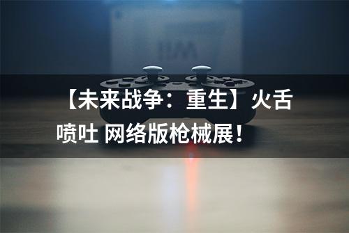 【未来战争：重生】火舌喷吐 网络版枪械展！