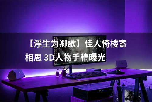 【浮生为卿歌】佳人倚楼寄相思 3D人物手稿曝光