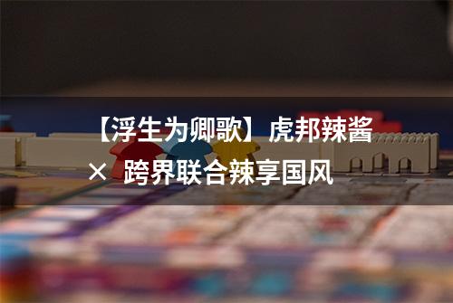 【浮生为卿歌】虎邦辣酱×  跨界联合辣享国风