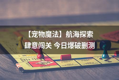 【宠物魔法】航海探索 肆意闯关 今日爆破删测