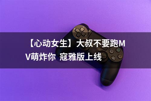【心动女生】大叔不要跑MV萌炸你  寇雅版上线