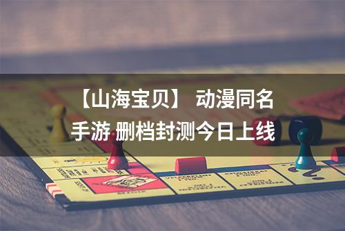 【山海宝贝】 动漫同名手游 删档封测今日上线