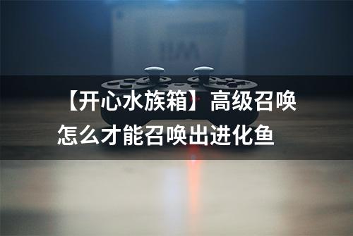 【开心水族箱】高级召唤怎么才能召唤出进化鱼
