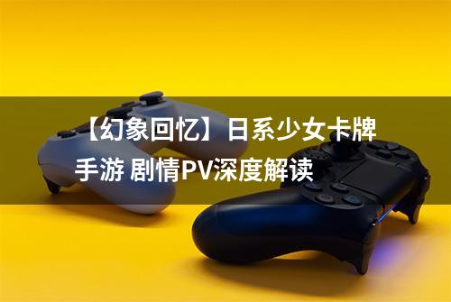 【幻象回忆】日系少女卡牌手游 剧情PV深度解读