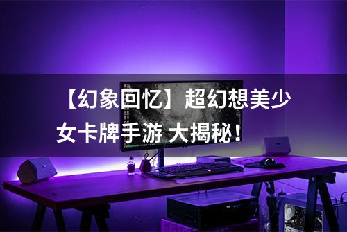 【幻象回忆】超幻想美少女卡牌手游 大揭秘！