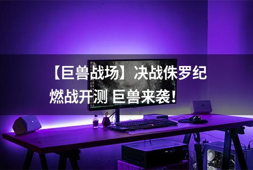 【巨兽战场】决战侏罗纪 燃战开测 巨兽来袭！