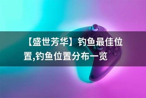 【盛世芳华】钓鱼最佳位置,钓鱼位置分布一览