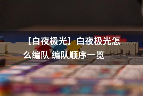 【白夜极光】白夜极光怎么编队 编队顺序一览