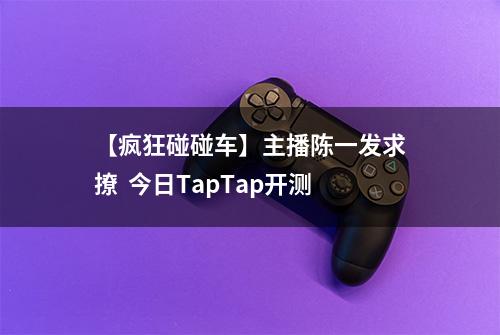 【疯狂碰碰车】主播陈一发求撩  今日TapTap开测