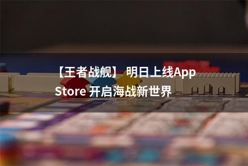 【王者战舰】 明日上线App Store 开启海战新世界
