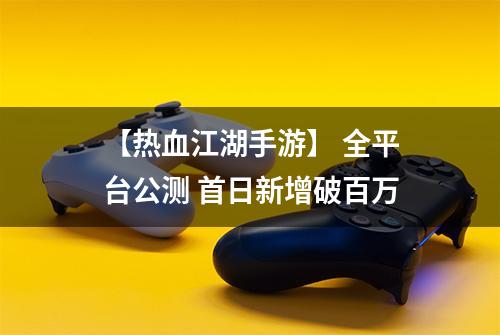 【热血江湖手游】 全平台公测 首日新增破百万