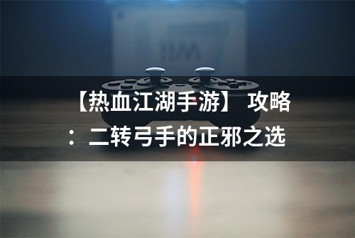 【热血江湖手游】 攻略：二转弓手的正邪之选