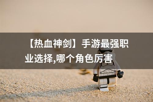 【热血神剑】手游最强职业选择,哪个角色厉害