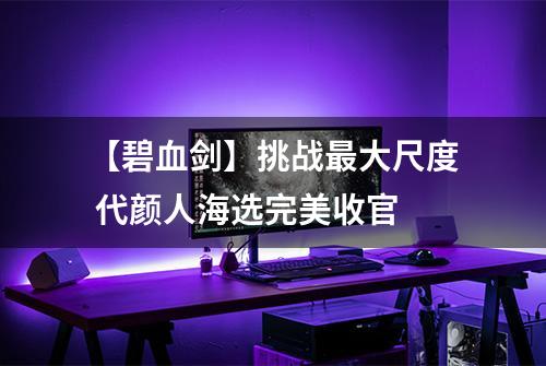 【碧血剑】挑战最大尺度 代颜人海选完美收官