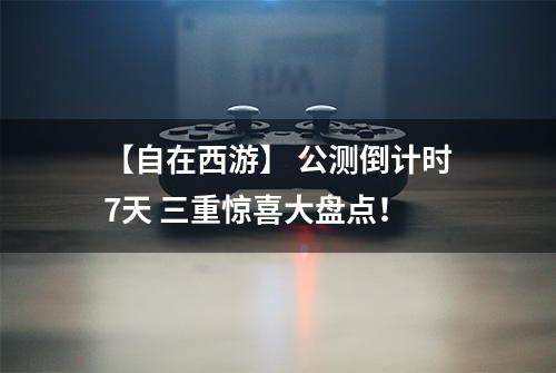 【自在西游】 公测倒计时7天 三重惊喜大盘点！