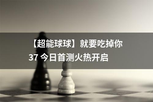 【超能球球】就要吃掉你 37 今日首测火热开启