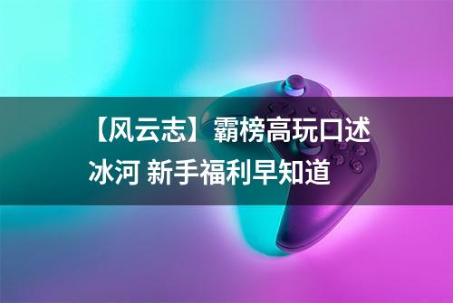 【风云志】霸榜高玩口述 冰河 新手福利早知道