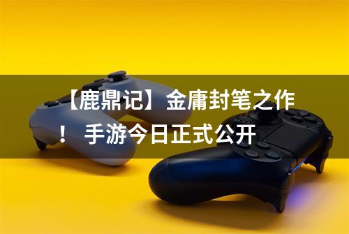 【鹿鼎记】金庸封笔之作！ 手游今日正式公开