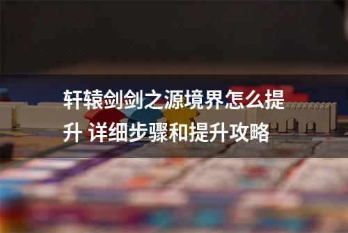 轩辕剑剑之源境界怎么提升 详细步骤和提升攻略