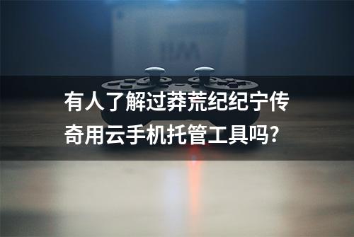 有人了解过莽荒纪纪宁传奇用云手机托管工具吗?