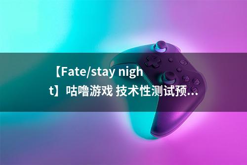 【Fate/stay night】咕噜游戏 技术性测试预约来袭！