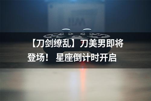 【刀剑缭乱】刀美男即将登场！ 星座倒计时开启
