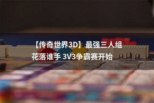 【传奇世界3D】最强三人组花落谁手 3V3争霸赛开始