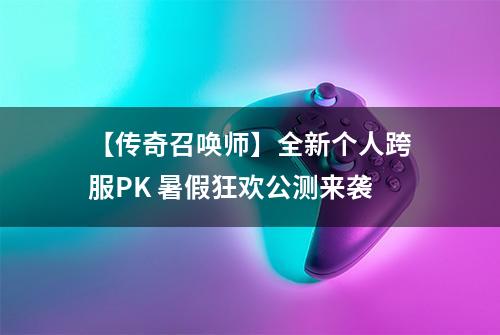 【传奇召唤师】全新个人跨服PK 暑假狂欢公测来袭
