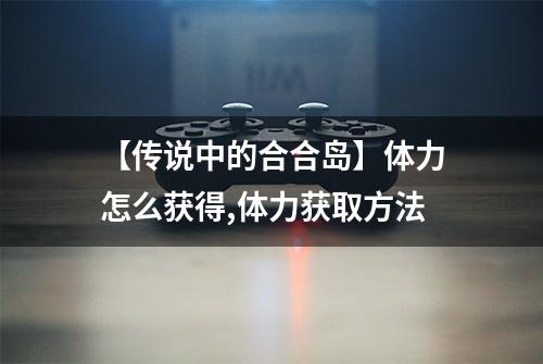 【传说中的合合岛】体力怎么获得,体力获取方法