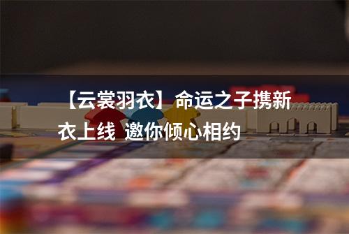 【云裳羽衣】命运之子携新衣上线  邀你倾心相约