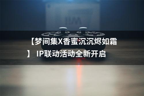 【梦间集X香蜜沉沉烬如霜】 IP联动活动全新开启
