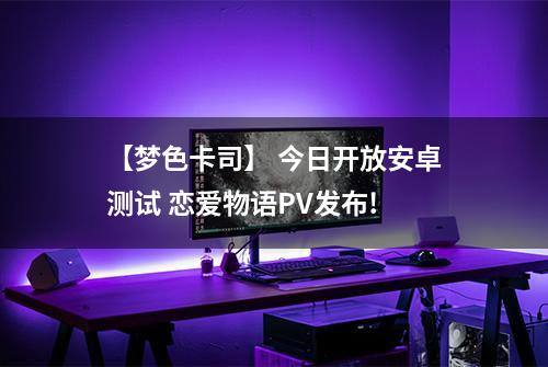 【梦色卡司】 今日开放安卓测试 恋爱物语PV发布!
