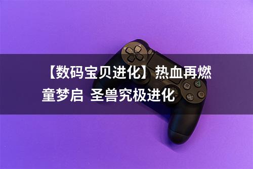 【数码宝贝进化】热血再燃童梦启  圣兽究极进化