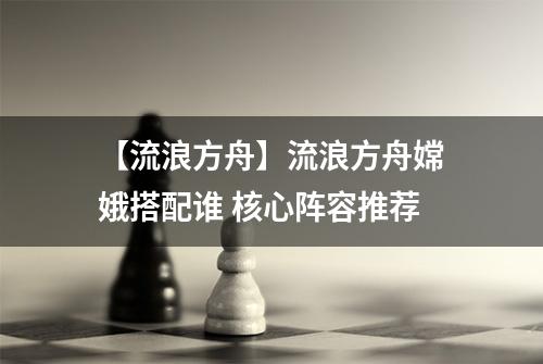 【流浪方舟】流浪方舟嫦娥搭配谁 核心阵容推荐