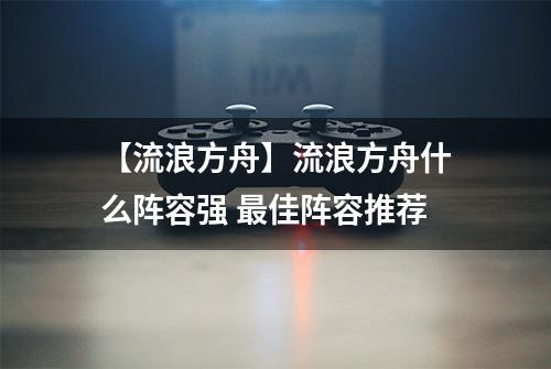 【流浪方舟】流浪方舟什么阵容强 最佳阵容推荐