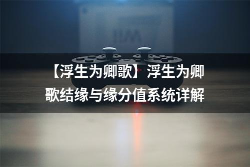 【浮生为卿歌】浮生为卿歌结缘与缘分值系统详解