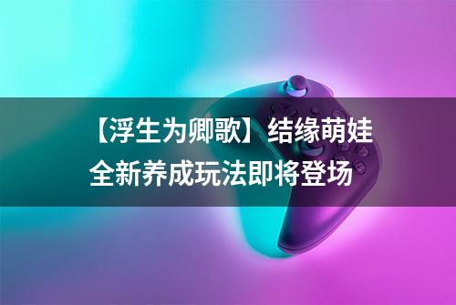 【浮生为卿歌】结缘萌娃 全新养成玩法即将登场