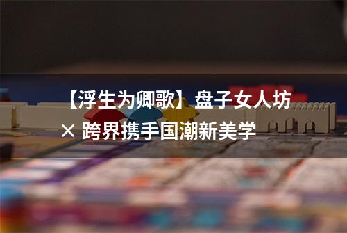 【浮生为卿歌】盘子女人坊× 跨界携手国潮新美学