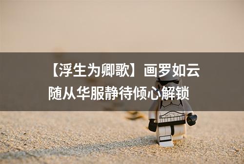 【浮生为卿歌】画罗如云 随从华服静待倾心解锁