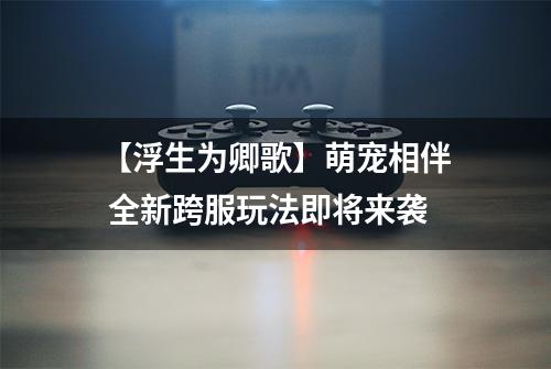 【浮生为卿歌】萌宠相伴 全新跨服玩法即将来袭