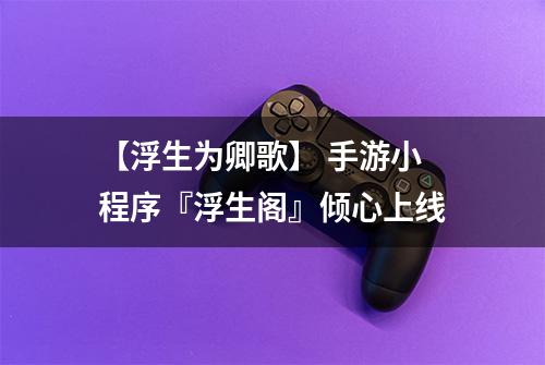 【浮生为卿歌】 手游小程序『浮生阁』倾心上线