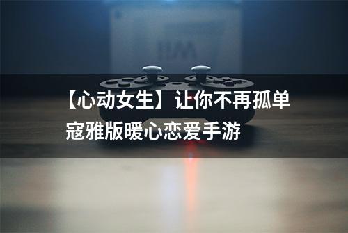 【心动女生】让你不再孤单  寇雅版暖心恋爱手游