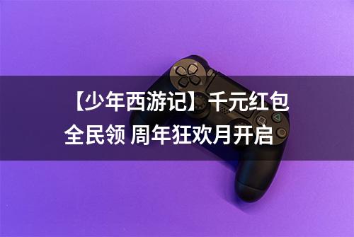 【少年西游记】千元红包全民领 周年狂欢月开启