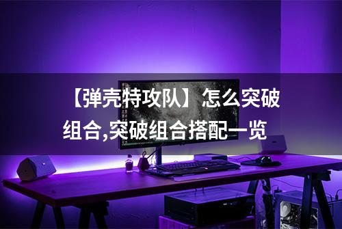 【弹壳特攻队】怎么突破组合,突破组合搭配一览